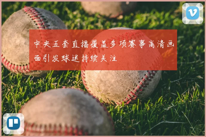 中央五套直播覆盖多项赛事高清画面引发球迷持续关注