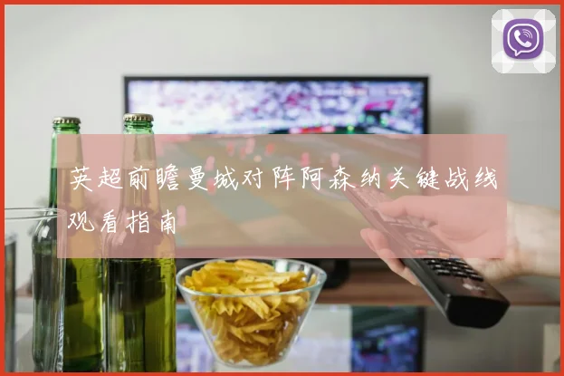 英超前瞻曼城对阵阿森纳关键战线观看指南