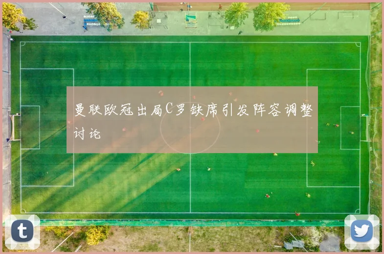 曼联欧冠出局C罗缺席引发阵容调整讨论