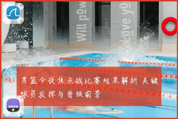 男篮今夜焦点战比赛结果解析 关键球员发挥与晋级前景