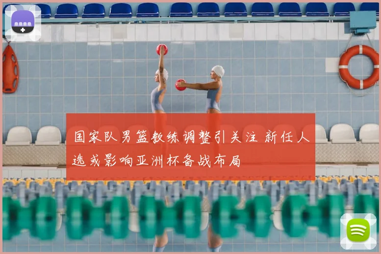 国家队男篮教练调整引关注 新任人选或影响亚洲杯备战布局