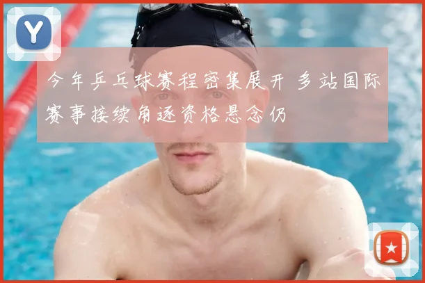 今年乒乓球赛程密集展开 多站国际赛事接续角逐资格悬念仍