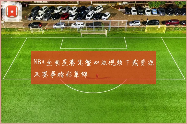 NBA全明星赛完整回放视频下载资源及赛事精彩集锦