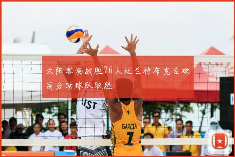 太阳客场战胜76人杜兰特布克合砍高分助球队取胜