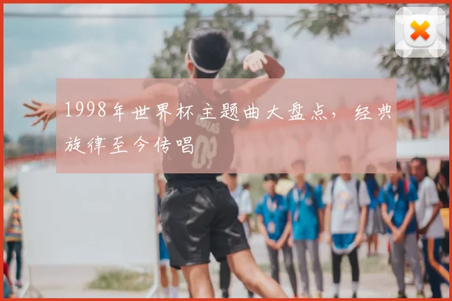 1998年世界杯主题曲大盘点，经典旋律至今传唱