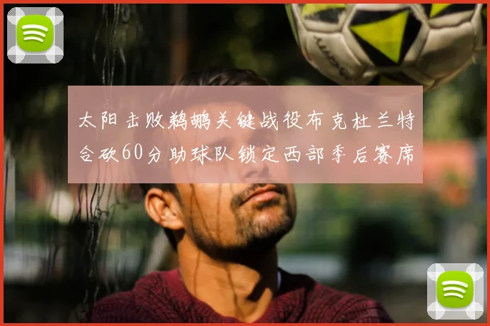 太阳击败鹈鹕关键战役布克杜兰特合砍60分助球队锁定西部季后赛席位
