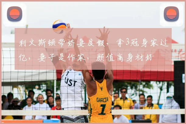 利文斯顿带娇妻度假，拿3冠身家过亿，妻子是作家，颜值高身材好