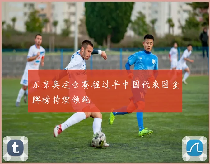 东京奥运会赛程过半中国代表团金牌榜持续领跑