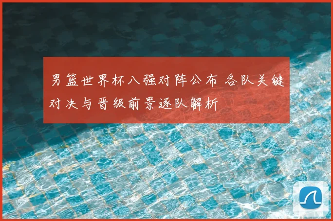 男篮世界杯八强对阵公布 各队关键对决与晋级前景逐队解析