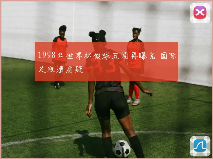 1998年世界杯假球丑闻再曝光 国际足联遭质疑