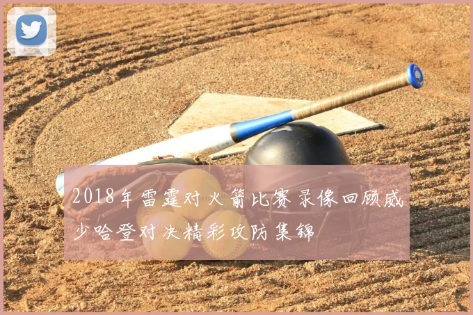 2018年雷霆对火箭比赛录像回顾威少哈登对决精彩攻防集锦