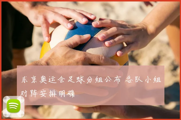 东京奥运会足球分组公布 各队小组对阵安排明确