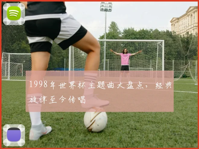 1998年世界杯主题曲大盘点，经典旋律至今传唱