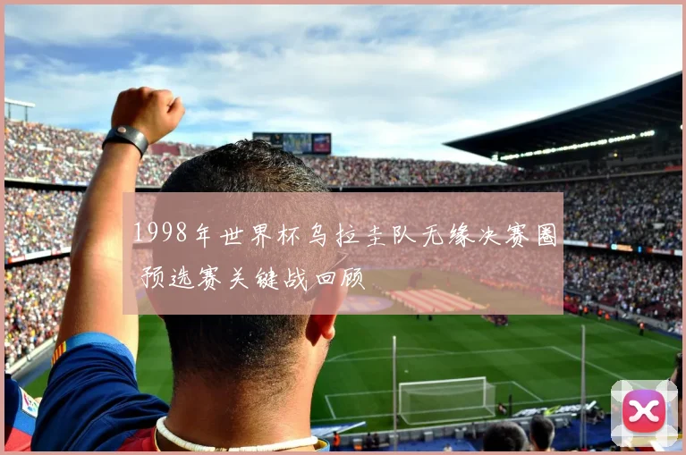 1998年世界杯乌拉圭队无缘决赛圈 预选赛关键战回顾