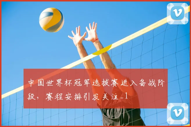 中国世界杯冠军选拔赛进入备战阶段，赛程安排引发关注_1