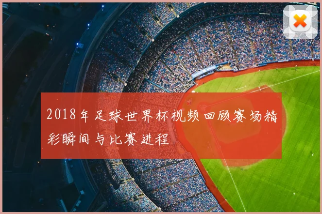 2018年足球世界杯视频回顾赛场精彩瞬间与比赛进程