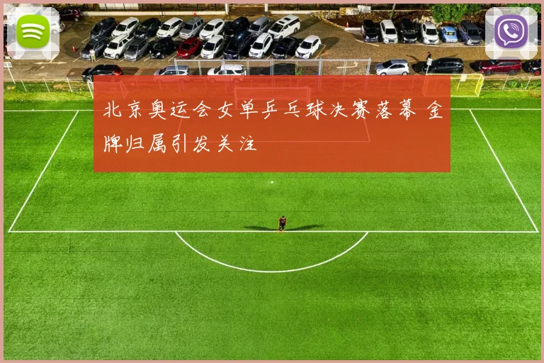 北京奥运会女单乒乓球决赛落幕 金牌归属引发关注