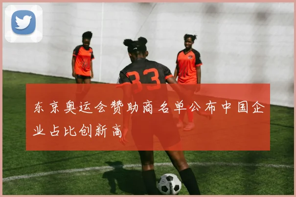 东京奥运会赞助商名单公布中国企业占比创新高