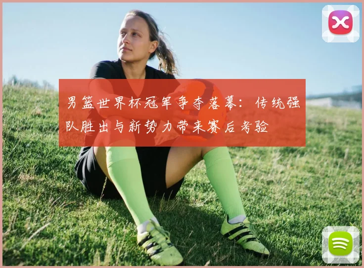 男篮世界杯冠军争夺落幕：传统强队胜出与新势力带来赛后考验