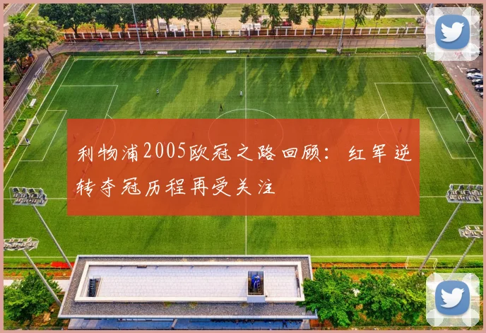 利物浦2005欧冠之路回顾：红军逆转夺冠历程再受关注