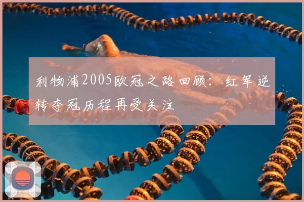 利物浦2005欧冠之路回顾：红军逆转夺冠历程再受关注