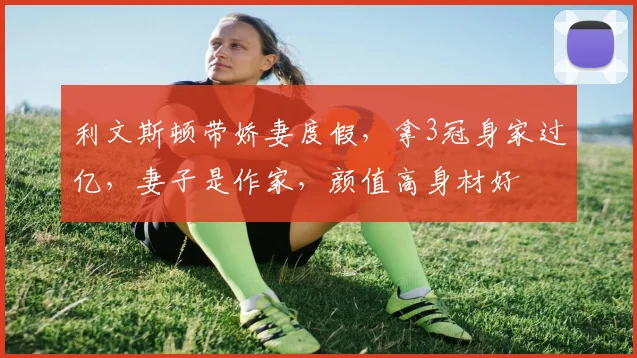利文斯顿带娇妻度假，拿3冠身家过亿，妻子是作家，颜值高身材好