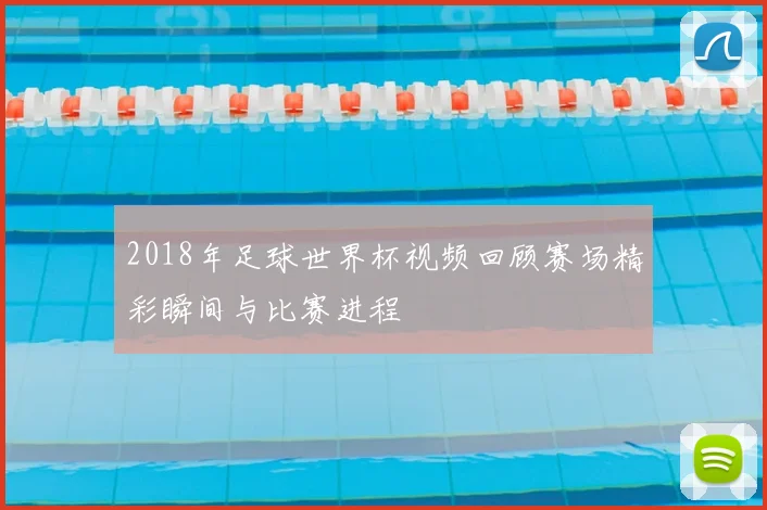 2018年足球世界杯视频回顾赛场精彩瞬间与比赛进程