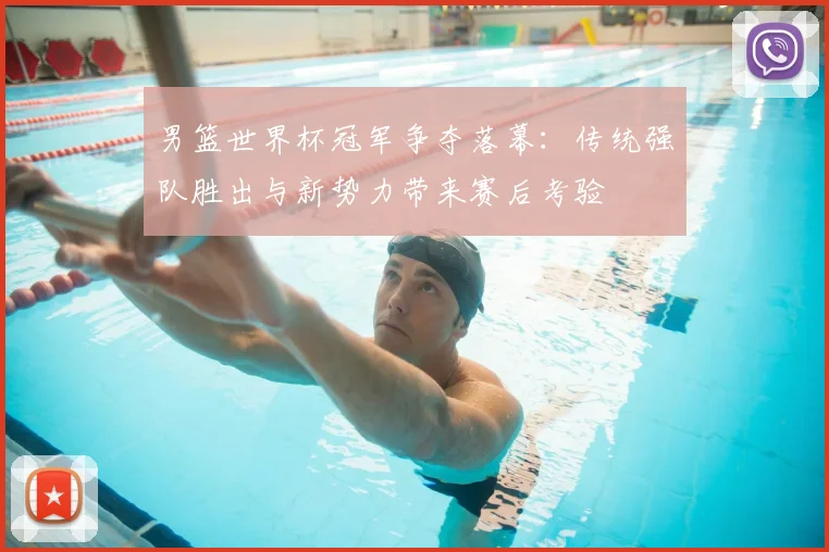 男篮世界杯冠军争夺落幕：传统强队胜出与新势力带来赛后考验
