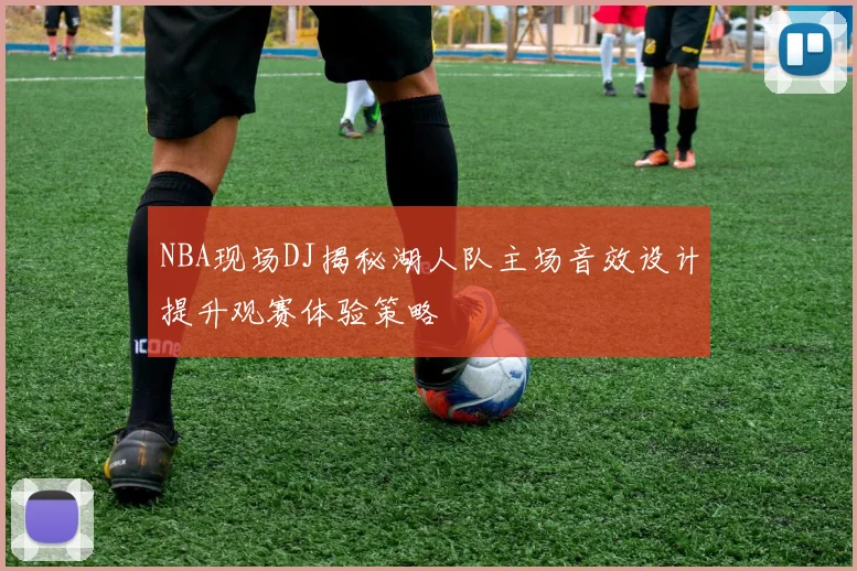 NBA现场DJ揭秘湖人队主场音效设计提升观赛体验策略